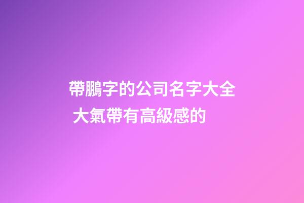 帶鵬字的公司名字大全 大氣帶有高級感的-第1張-公司起名-玄機派
